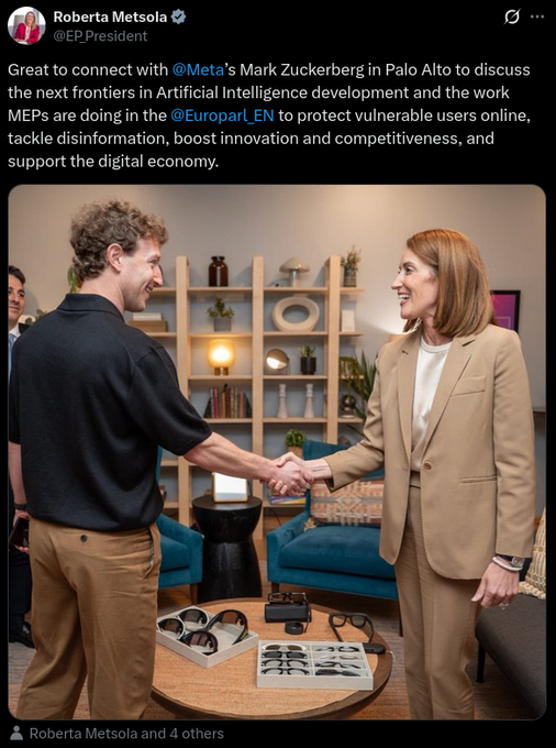 27 maggio 2026: Roberta Metsola stringe la mano a Mark Zuckerberg Il testo del Tweet dall'account della presidenza del Parlamento Europeo: È stato fantastico entrare in contatto con Meta e Mark Zuckerberg a Palo Alto per discutere le prossime frontiere nello sviluppo dell'intelligenza artificiale e il lavoro che gli eurodeputati stanno svolgendo in questo ambito. L'Europarlamento per proteggere gli utenti vulnerabili online, contrastare la disinformazione, promuovere l'innovazione e la competitività e sostenere l'economia digitale. Link: https://x.com/EP_President/status/2059499649539453030